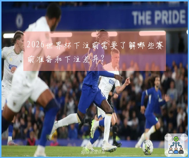 2026世界杯下注前需要了解哪些赛前准备和下注差异？
